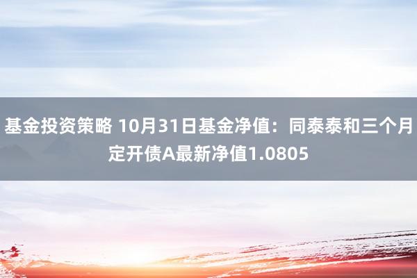 基金投资策略 10月31日基金净值：同泰泰和三个月定开债A最新净值1.0805