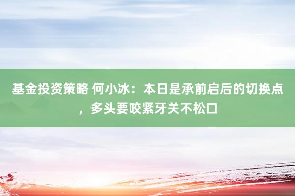 基金投资策略 何小冰：本日是承前启后的切换点，多头要咬紧牙关不松口