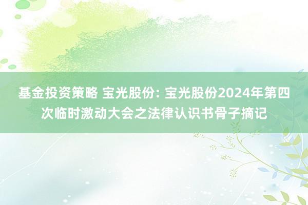 基金投资策略 宝光股份: 宝光股份2024年第四次临时激动大会之法律认识书骨子摘记