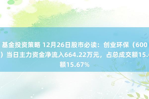 基金投资策略 12月26日股市必读：创业环保（600874）当日主力资金净流入664.22万元，占总成交额15.67%