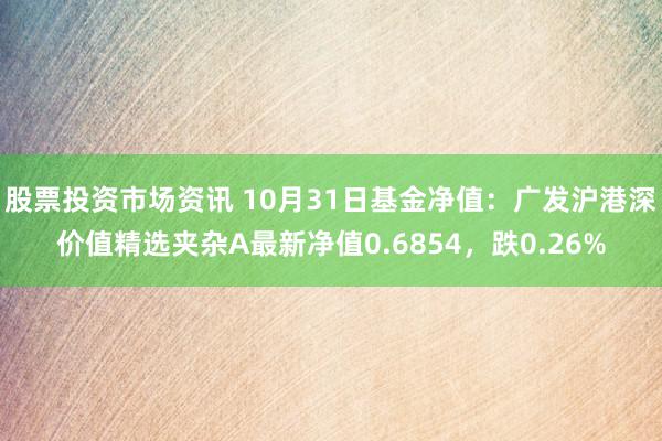 股票投资市场资讯 10月31日基金净值：广发沪港深价值精选夹杂A最新净值0.6854，跌0.26%