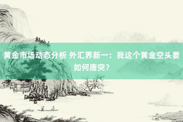 黄金市场动态分析 外汇界新一：我这个黄金空头要如何唐突？