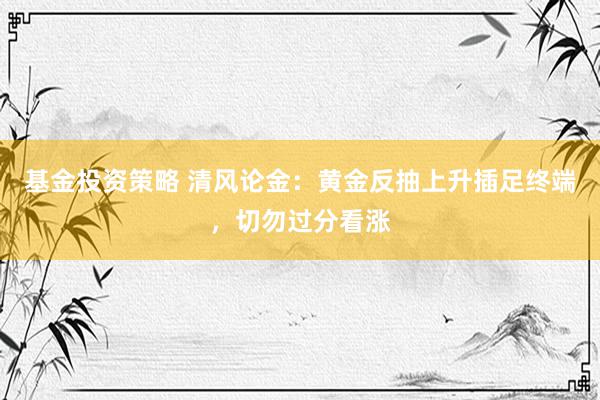 基金投资策略 清风论金：黄金反抽上升插足终端，切勿过分看涨