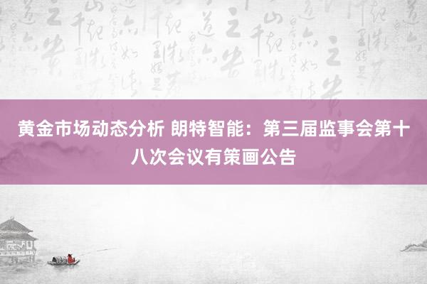 黄金市场动态分析 朗特智能：第三届监事会第十八次会议有策画公告