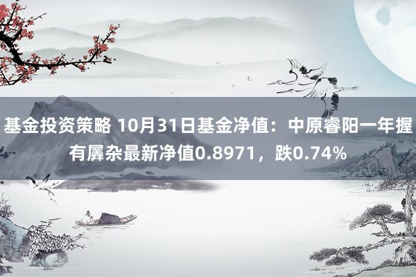 基金投资策略 10月31日基金净值：中原睿阳一年握有羼杂最新净值0.8971，跌0.74%