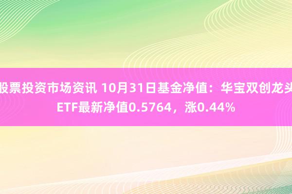 股票投资市场资讯 10月31日基金净值：华宝双创龙头ETF最新净值0.5764，涨0.44%