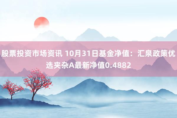 股票投资市场资讯 10月31日基金净值：汇泉政策优选夹杂A最新净值0.4882