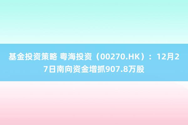 基金投资策略 粤海投资（00270.HK）：12月27日南向资金增抓907.8万股