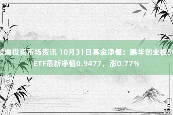 股票投资市场资讯 10月31日基金净值：鹏华创业板50ETF最新净值0.9477，涨0.77%