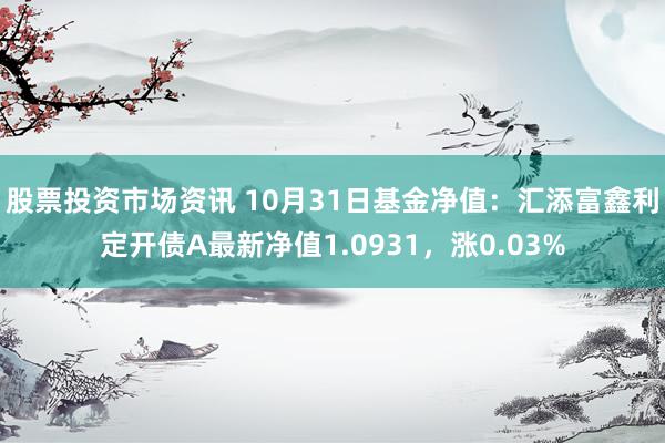 股票投资市场资讯 10月31日基金净值：汇添富鑫利定开债A最新净值1.0931，涨0.03%