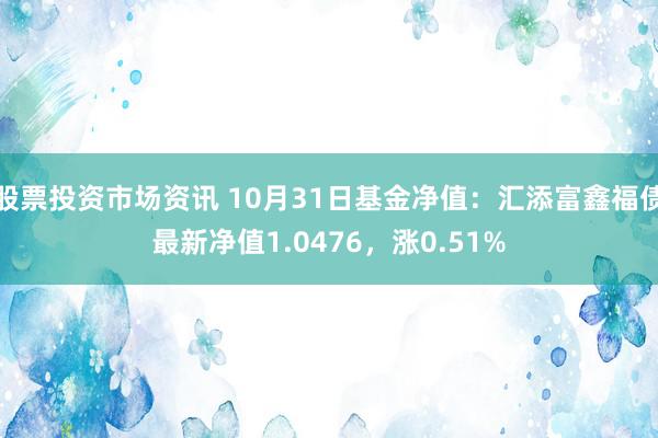 股票投资市场资讯 10月31日基金净值：汇添富鑫福债最新净值1.0476，涨0.51%