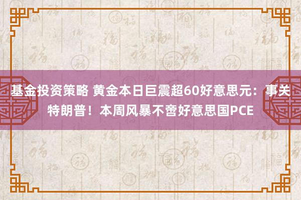 基金投资策略 黄金本日巨震超60好意思元：事关特朗普！本周风暴不啻好意思国PCE