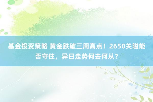 基金投资策略 黄金跌破三周高点！2650关隘能否守住，异日走势何去何从？