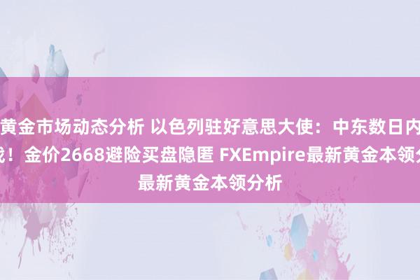 黄金市场动态分析 以色列驻好意思大使：中东数日内停战！金价2668避险买盘隐匿 FXEmpire最新黄金本领分析