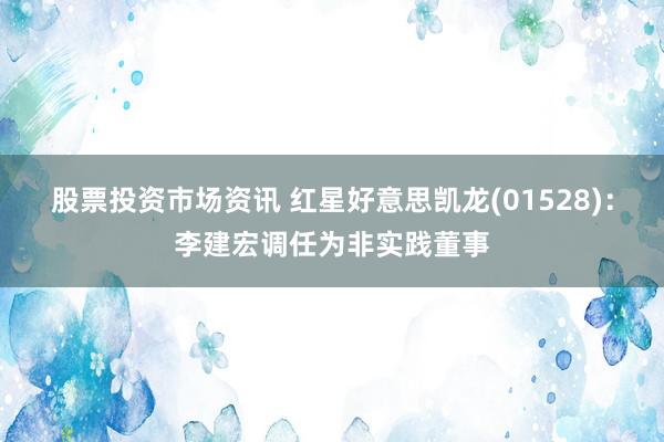 股票投资市场资讯 红星好意思凯龙(01528)：李建宏调任为非实践董事