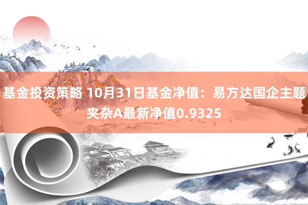 基金投资策略 10月31日基金净值：易方达国企主题夹杂A最新净值0.9325