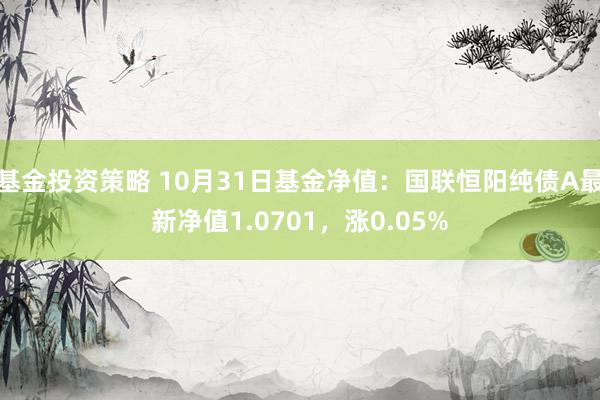 基金投资策略 10月31日基金净值：国联恒阳纯债A最新净值1.0701，涨0.05%