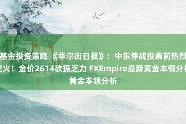 基金投资策略 《华尔街日报》：中东停战投票前热烈交火！金价2614欲振乏力 FXEmpire最新黄金本领分析