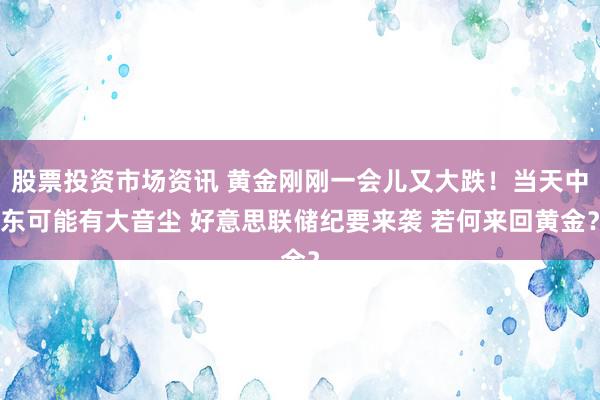 股票投资市场资讯 黄金刚刚一会儿又大跌！当天中东可能有大音尘 好意思联储纪要来袭 若何来回黄金？