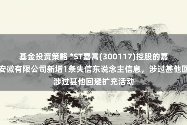 基金投资策略 *ST嘉寓(300117)控股的嘉寓门窗幕墙安徽有限公司新增1条失信东说念主信息，涉过甚他回避扩充活动