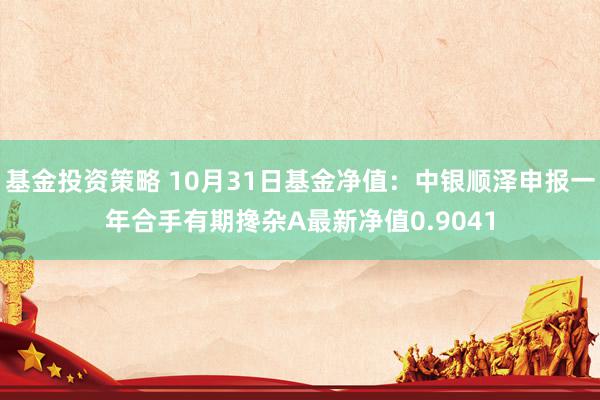 基金投资策略 10月31日基金净值：中银顺泽申报一年合手有期搀杂A最新净值0.9041