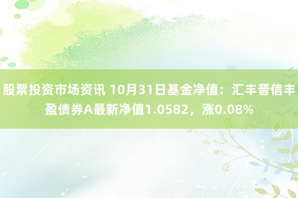 股票投资市场资讯 10月31日基金净值：汇丰晋信丰盈债券A最新净值1.0582，涨0.08%