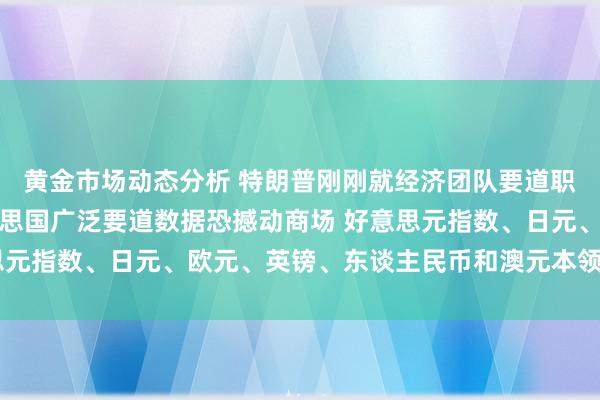 黄金市场动态分析 特朗普刚刚就经济团队要道职位作念紧要声明！好意思国广泛要道数据恐撼动商场 好意思元指数、日元、欧元、英镑、东谈主民币和澳元本领远景分析