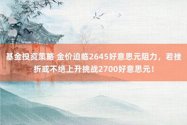 基金投资策略 金价迫临2645好意思元阻力，若挫折或不绝上升挑战2700好意思元！