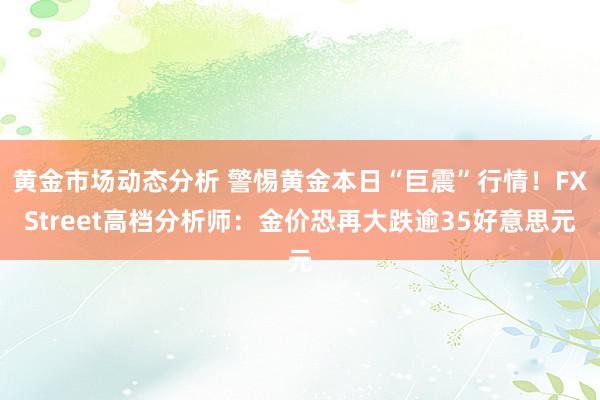 黄金市场动态分析 警惕黄金本日“巨震”行情！FXStreet高档分析师：金价恐再大跌逾35好意思元