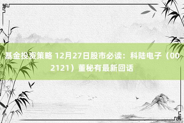 基金投资策略 12月27日股市必读：科陆电子（002121）董秘有最新回话