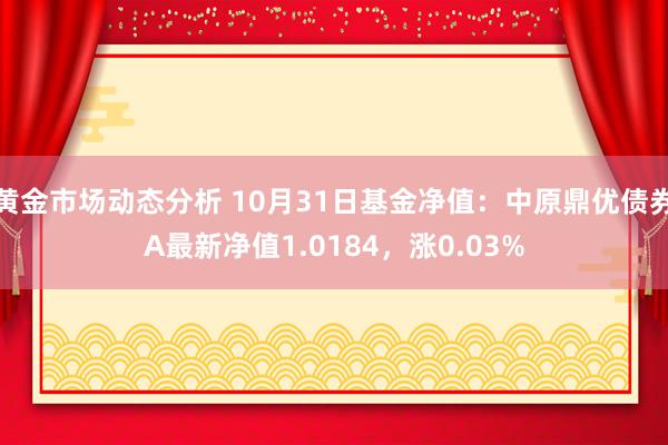 黄金市场动态分析 10月31日基金净值：中原鼎优债券A最新净值1.0184，涨0.03%