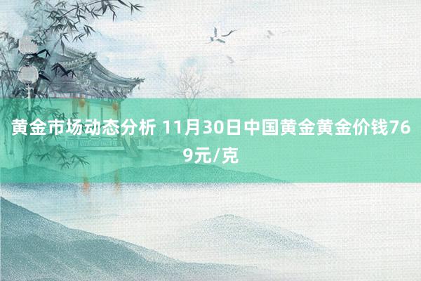 黄金市场动态分析 11月30日中国黄金黄金价钱769元/克