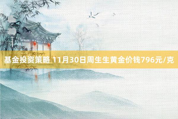 基金投资策略 11月30日周生生黄金价钱796元/克