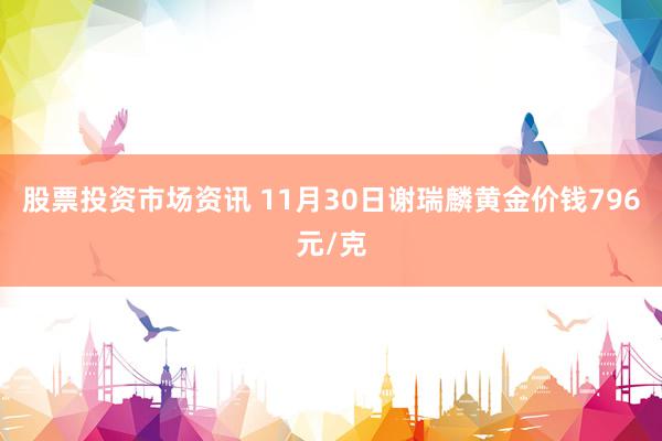 股票投资市场资讯 11月30日谢瑞麟黄金价钱796元/克