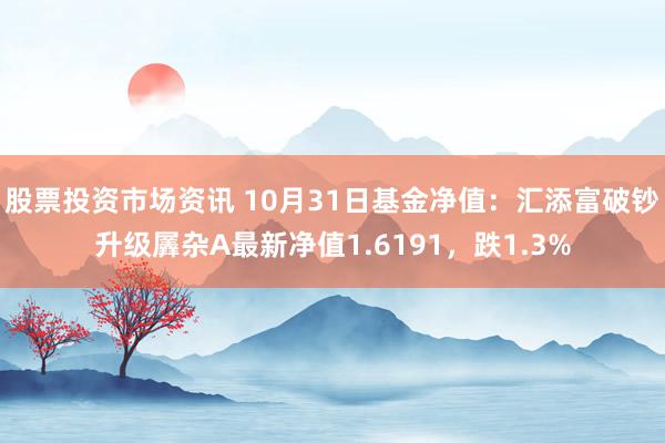 股票投资市场资讯 10月31日基金净值：汇添富破钞升级羼杂A最新净值1.6191，跌1.3%