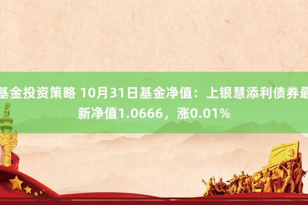 基金投资策略 10月31日基金净值：上银慧添利债券最新净值1.0666，涨0.01%