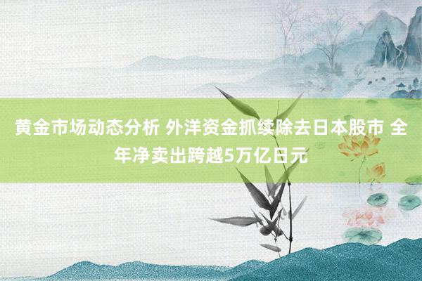 黄金市场动态分析 外洋资金抓续除去日本股市 全年净卖出跨越5万亿日元