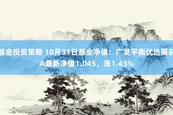 基金投资策略 10月31日基金净值：广发平衡优选羼杂A最新净值1.045，涨1.43%