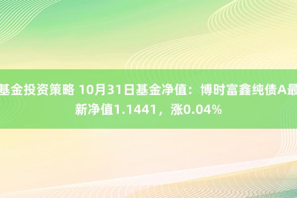 基金投资策略 10月31日基金净值：博时富鑫纯债A最新净值1.1441，涨0.04%