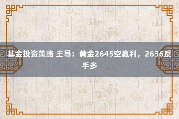 基金投资策略 王导：黄金2645空赢利，2636反手多