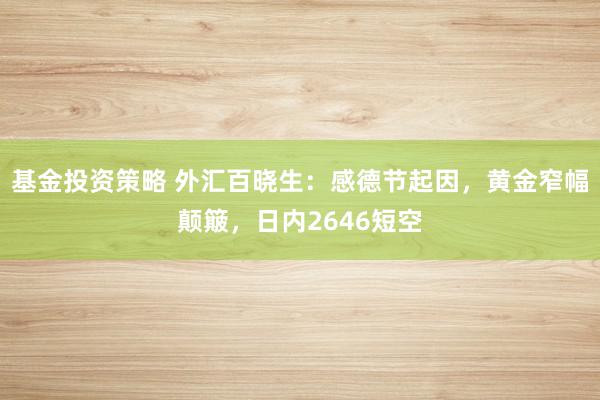 基金投资策略 外汇百晓生：感德节起因，黄金窄幅颠簸，日内2646短空