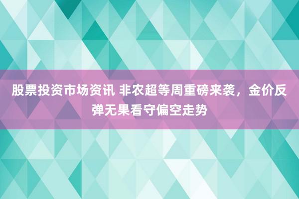 股票投资市场资讯 非农超等周重磅来袭，金价反弹无果看守偏空走势