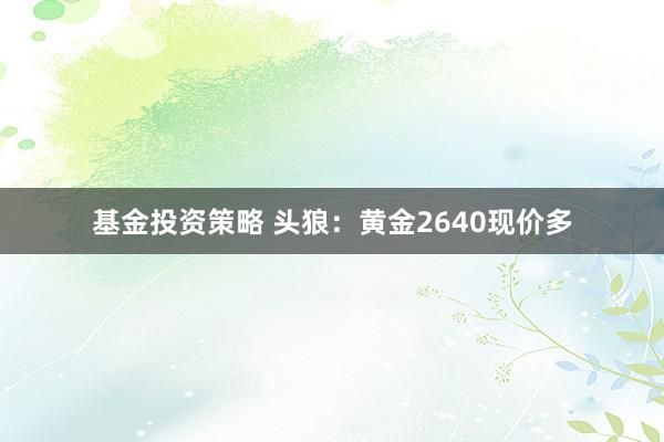 基金投资策略 头狼：黄金2640现价多