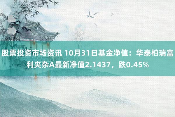 股票投资市场资讯 10月31日基金净值：华泰柏瑞富利夹杂A最新净值2.1437，跌0.45%