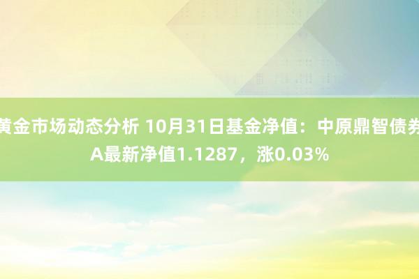 黄金市场动态分析 10月31日基金净值：中原鼎智债券A最新净值1.1287，涨0.03%