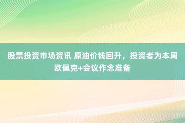 股票投资市场资讯 原油价钱回升，投资者为本周欧佩克+会议作念准备