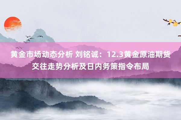 黄金市场动态分析 刘铭诚：12.3黄金原油期货交往走势分析及日内务策指令布局