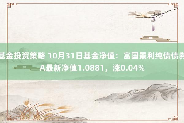 基金投资策略 10月31日基金净值：富国景利纯债债券A最新净值1.0881，涨0.04%