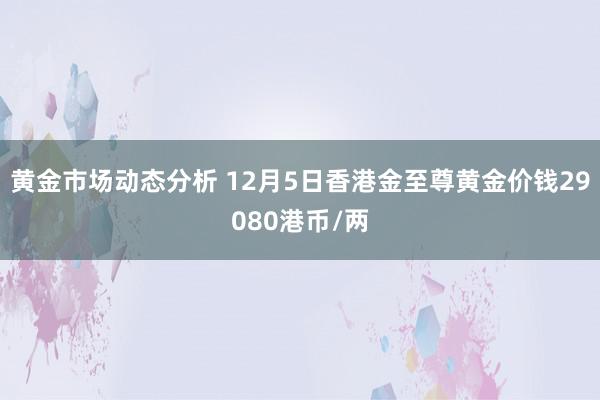 黄金市场动态分析 12月5日香港金至尊黄金价钱29080港币/两