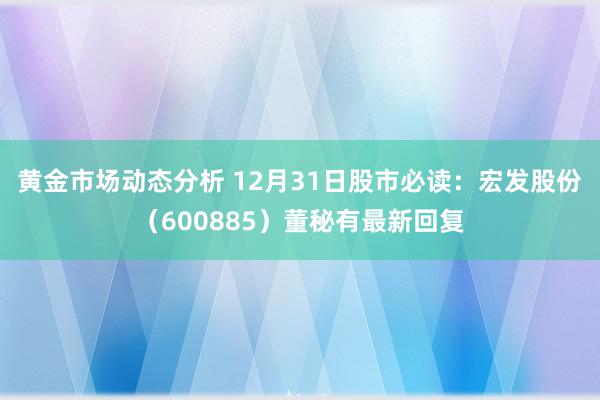 黄金市场动态分析 12月31日股市必读：宏发股份（600885）董秘有最新回复